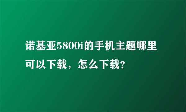 诺基亚5800i的手机主题哪里可以下载，怎么下载？