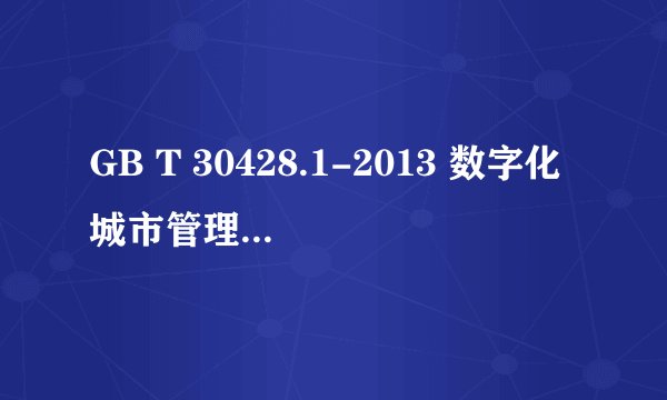 GB T 30428.1-2013 数字化城市管理信息系统 标准PDF全文在哪里可以下载？