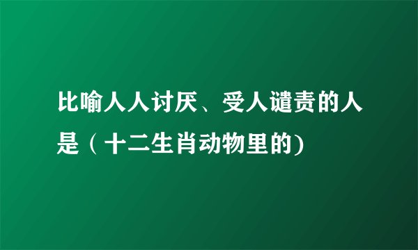 比喻人人讨厌、受人谴责的人是(十二生肖动物里的)
