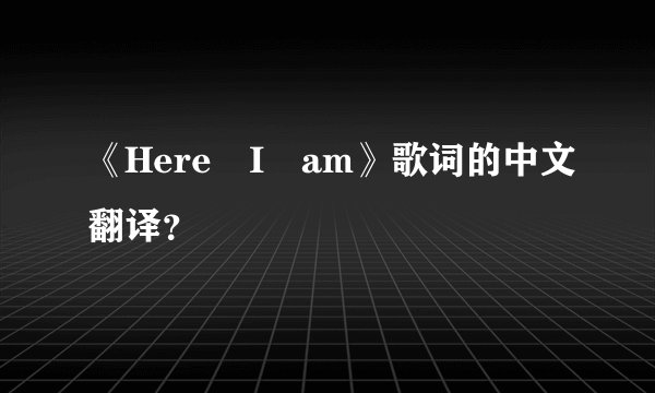 《Here I am》歌词的中文翻译？