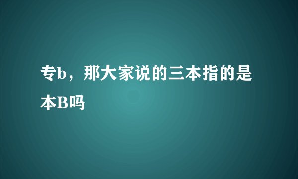 专b，那大家说的三本指的是本B吗