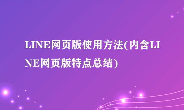 LINE网页版使用方法(内含LINE网页版特点总结)