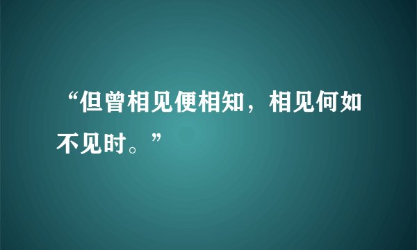 “但曾相见便相知，相见何如不见时。”