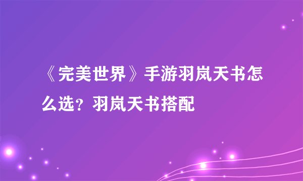 《完美世界》手游羽岚天书怎么选？羽岚天书搭配