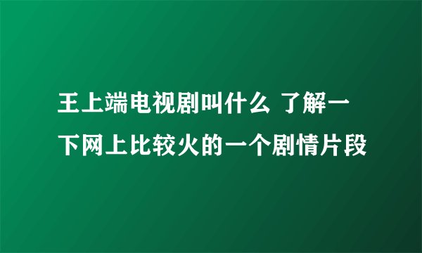 王上端电视剧叫什么 了解一下网上比较火的一个剧情片段