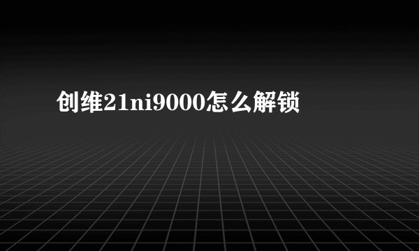 创维21ni9000怎么解锁