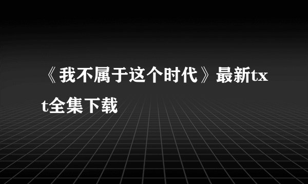《我不属于这个时代》最新txt全集下载