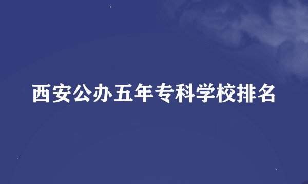 西安公办五年专科学校排名