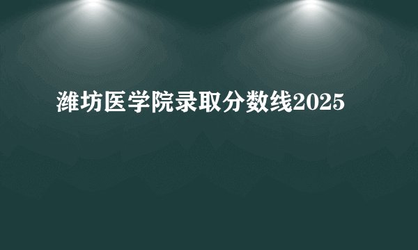 潍坊医学院录取分数线2025