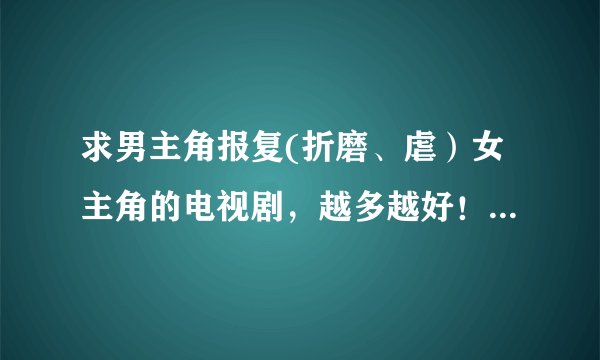 求男主角报复(折磨、虐)女主角的电视剧,越多越好!请各位一定要看了我的要求再回答!