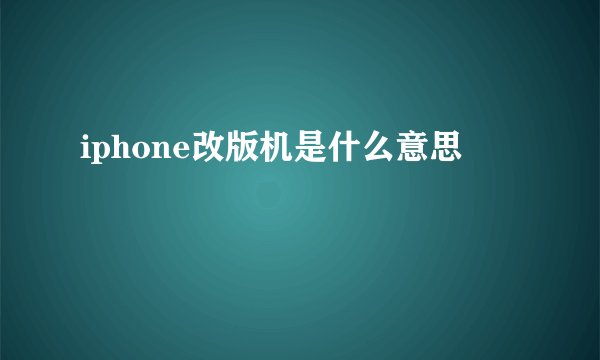 iphone改版机是什么意思
