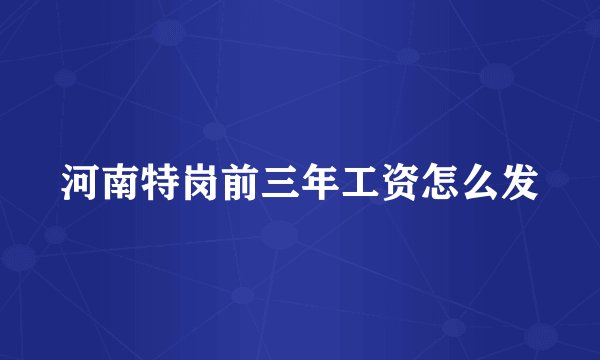 河南特岗前三年工资怎么发
