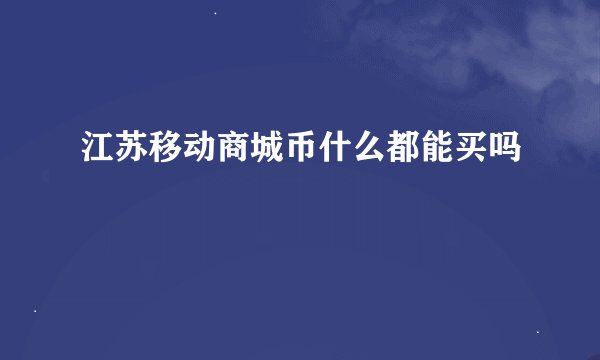 江苏移动商城币什么都能买吗
