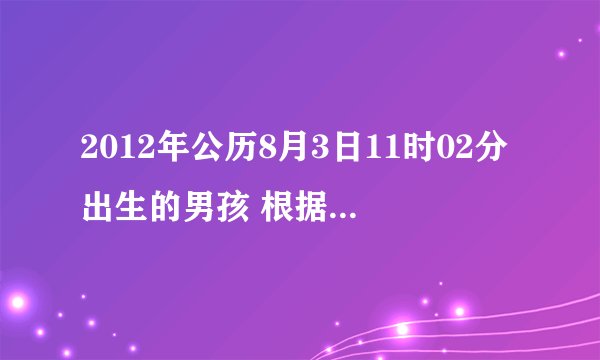 2012年公历8月3日11时02分出生的男孩 根据生辰八字算算五行缺什么,谢谢!