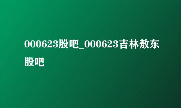 000623股吧_000623吉林敖东股吧
