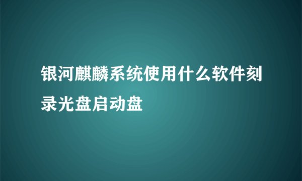 银河麒麟系统使用什么软件刻录光盘启动盘