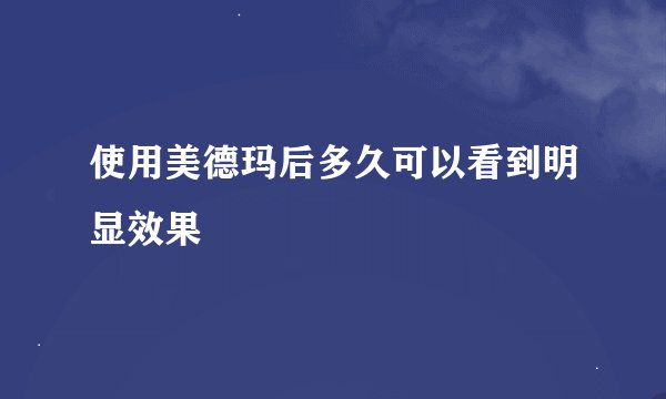 使用美德玛后多久可以看到明显效果