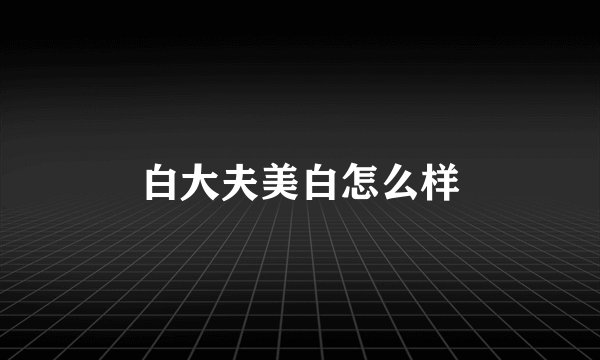 白大夫美白怎么样