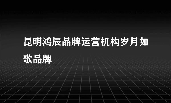 昆明鸿辰品牌运营机构岁月如歌品牌