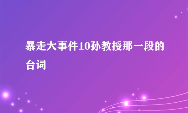 暴走大事件10孙教授那一段的台词