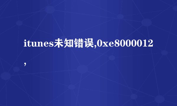 itunes未知错误,0xe8000012,