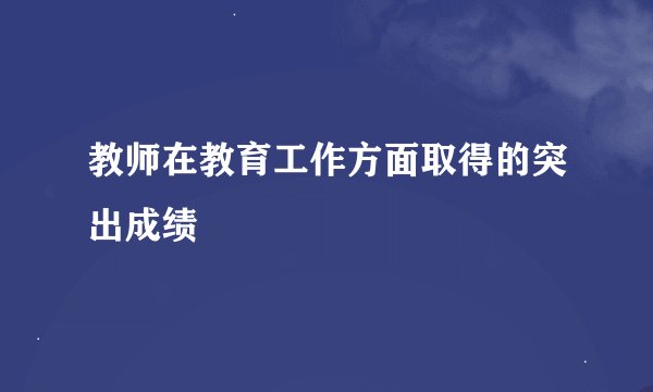 教师在教育工作方面取得的突出成绩