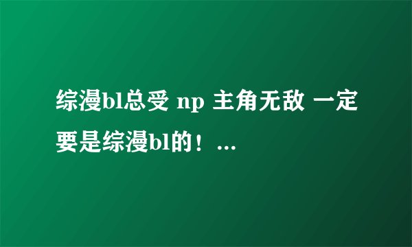 综漫bl总受 np 主角无敌 一定要是综漫bl的！！！！！！ 跪求啊！~~~~~