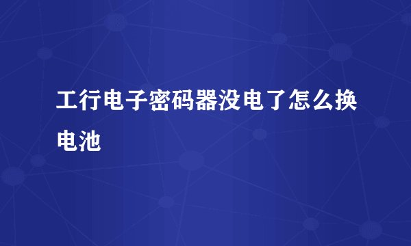 工行电子密码器没电了怎么换电池