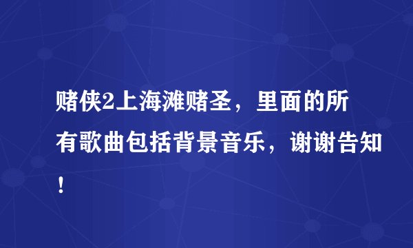 赌侠2上海滩赌圣，里面的所有歌曲包括背景音乐，谢谢告知！