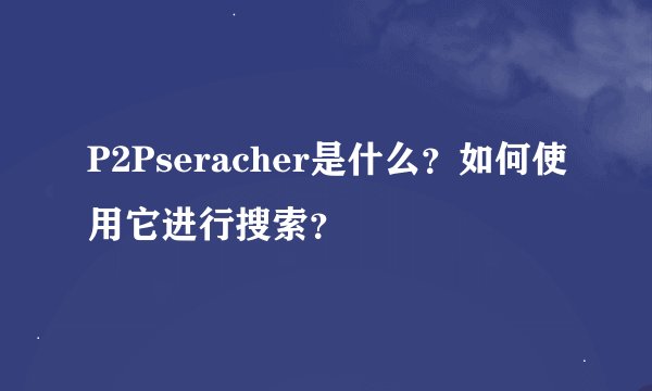 P2Pseracher是什么？如何使用它进行搜索？