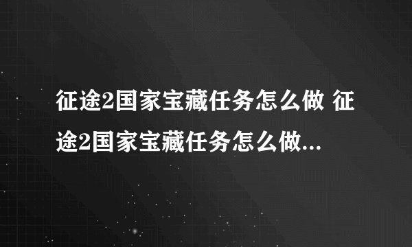 征途2国家宝藏任务怎么做 征途2国家宝藏任务怎么做图文视频攻略