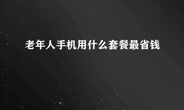 老年人手机用什么套餐最省钱