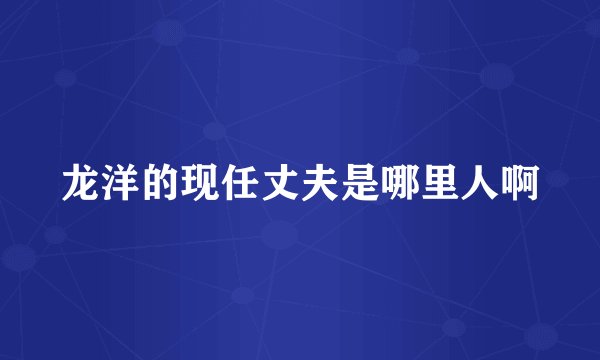龙洋的现任丈夫是哪里人啊