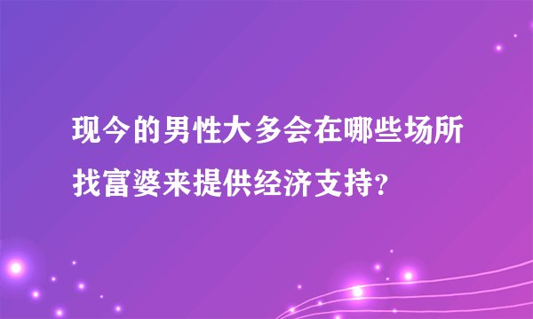 现今的男性大多会在哪些场所找富婆来提供经济支持?