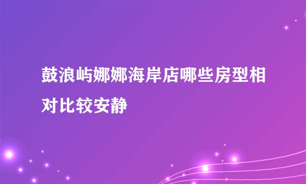 鼓浪屿娜娜海岸店哪些房型相对比较安静
