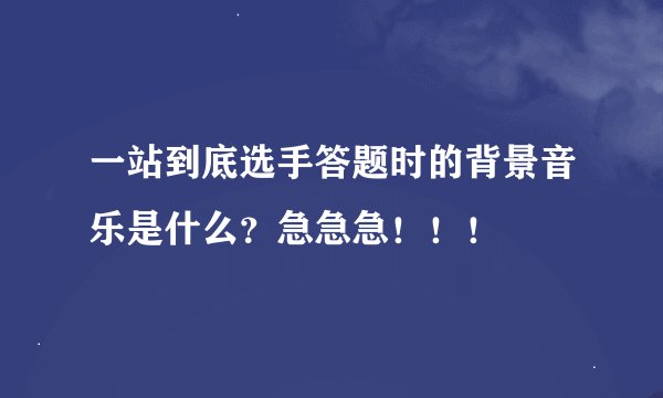 一站到底选手答题时的背景音乐是什么？急急急！！！