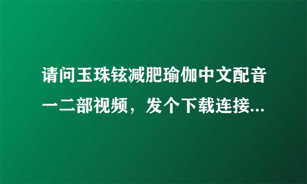 请问玉珠铉减肥瑜伽中文配音一二部视频，发个下载连接可以吗？谢谢！