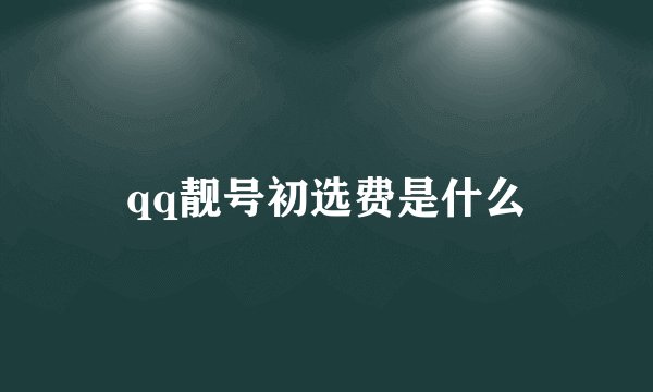 qq靓号初选费是什么
