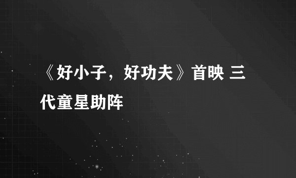 《好小子,好功夫》首映 三代童星助阵