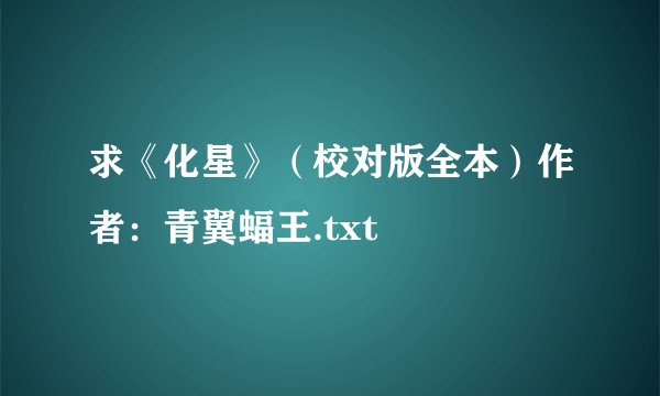 求《化星》（校对版全本）作者：青翼蝠王.txt