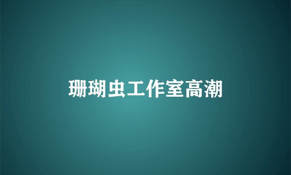 珊瑚虫工作室高潮