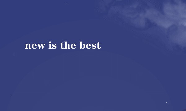 new is the best