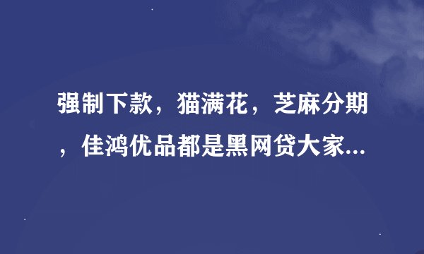 强制下款，猫满花，芝麻分期，佳鸿优品都是黑网贷大家不要在申请了