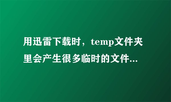 用迅雷下载时,temp文件夹里会产生很多临时的文件是怎么回事?
