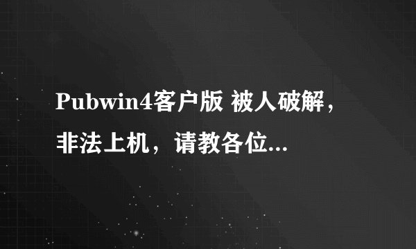 Pubwin4客户版 被人破解，非法上机，请教各位是不是也有同样的事发生呢？