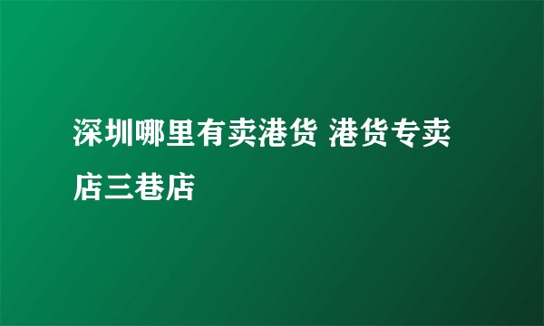 深圳哪里有卖港货 港货专卖店三巷店