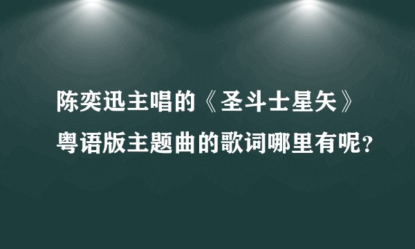 陈奕迅主唱的《圣斗士星矢》粤语版主题曲的歌词哪里有呢？