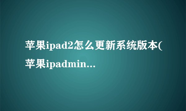 苹果ipad2怎么更新系统版本(苹果ipadmini2系统怎么更新成最新版本)