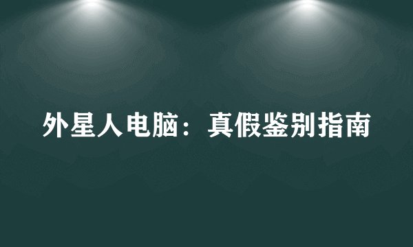 外星人电脑：真假鉴别指南