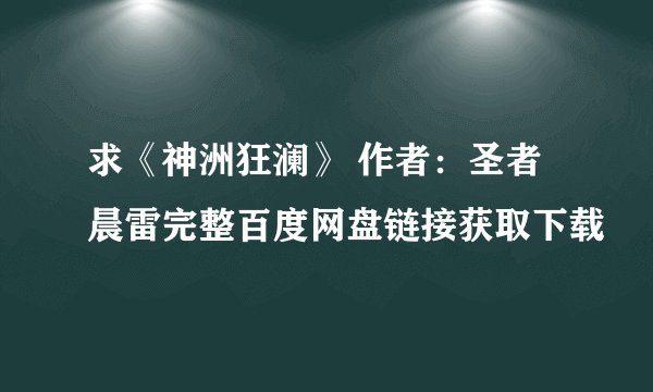 求《神洲狂澜》 作者：圣者晨雷完整百度网盘链接获取下载